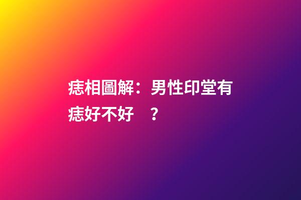 痣相圖解：男性印堂有痣好不好？